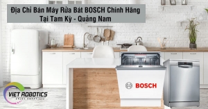 Địa chỉ mua máy rửa chén bát Bosch chính hãng, uy tín, giá rẻ tại Tam Kỳ - Quảng Nam